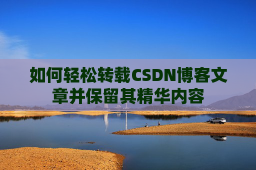 如何轻松转载CSDN博客文章并保留其精华内容